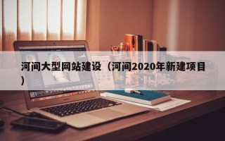 安岳河间大型网站建设（河间2020年新建项目）
