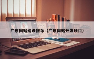 安岳广东网站建设推荐（广东网站开发项目）