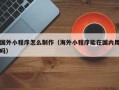 安岳国外小程序怎么制作（海外小程序能在国内用吗）
