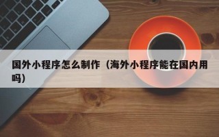 安岳国外小程序怎么制作（海外小程序能在国内用吗）