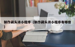 安岳制作藏头诗小程序（制作藏头诗小程序有哪些）