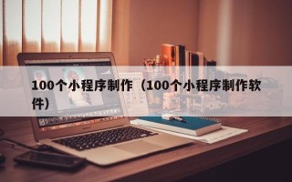 安岳100个小程序制作（100个小程序制作软件）